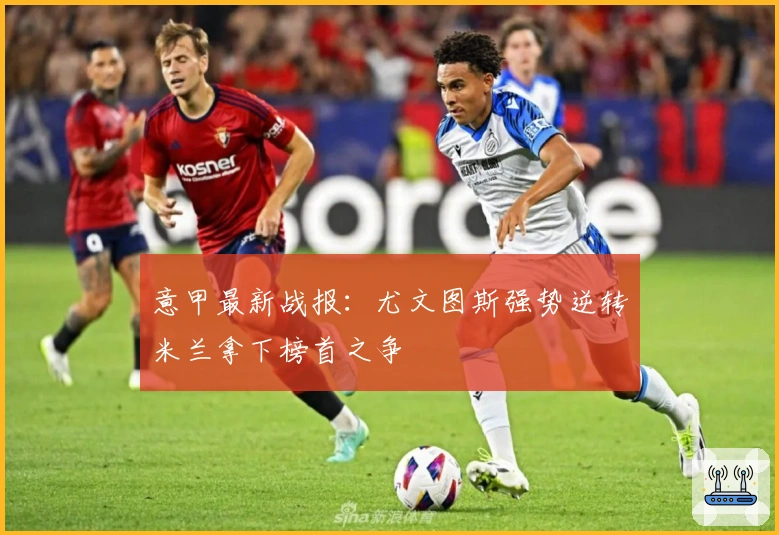 意甲最新战报：尤文图斯强势逆转米兰拿下榜首之争