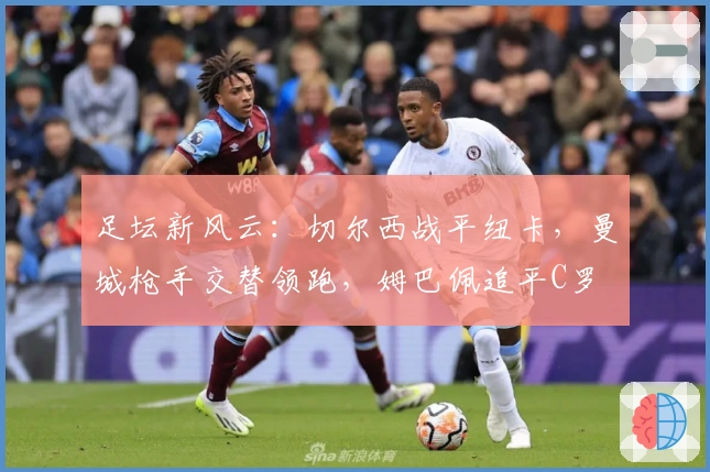 足坛新风云：切尔西战平纽卡，曼城枪手交替领跑，姆巴佩追平C罗