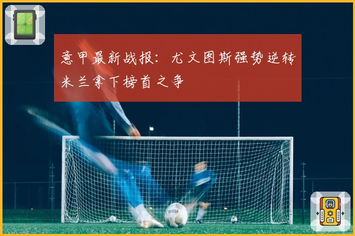 意甲最新战报：尤文图斯强势逆转米兰拿下榜首之争
