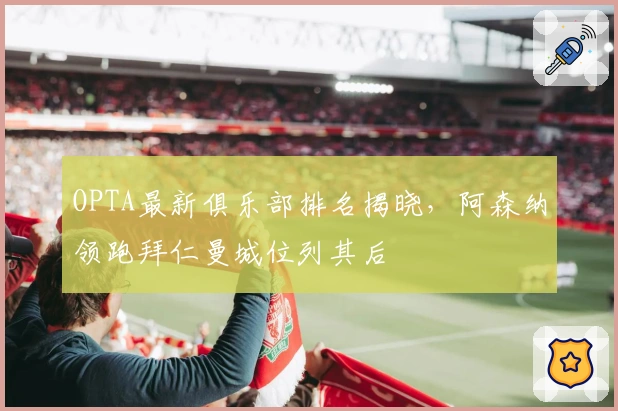 OPTA最新俱乐部排名揭晓，阿森纳领跑拜仁曼城位列其后