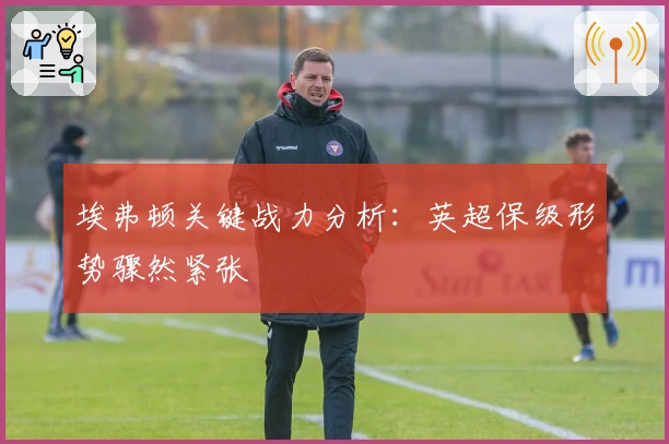 埃弗顿关键战力分析：英超保级形势骤然紧张