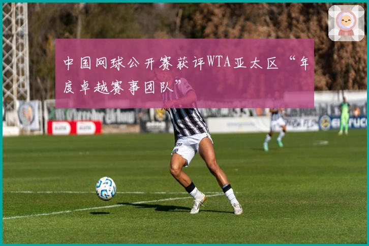 中国网球公开赛获评WTA亚太区“年度卓越赛事团队”