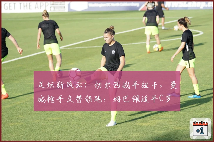 足坛新风云：切尔西战平纽卡，曼城枪手交替领跑，姆巴佩追平C罗