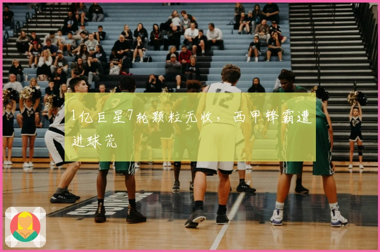 1亿巨星7轮颗粒无收，西甲锋霸遭进球荒