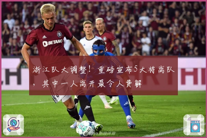 浙江队大调整！重磅宣布5大将离队，其中一人离开最令人费解