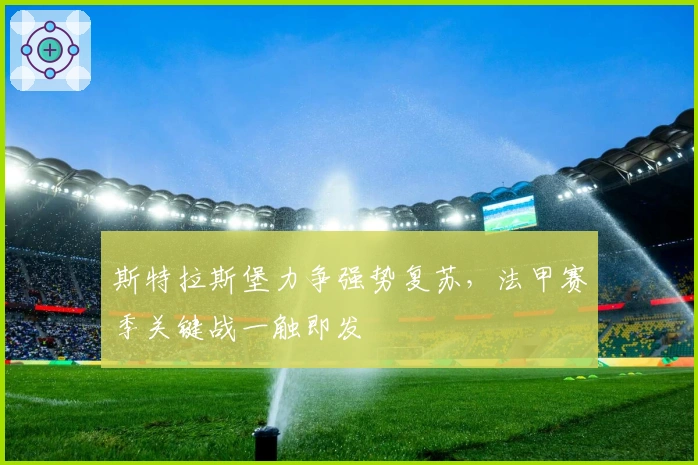 斯特拉斯堡力争强势复苏，法甲赛季关键战一触即发