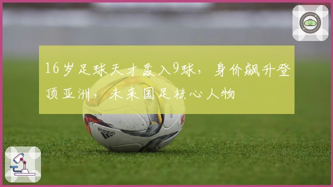 16岁足球天才轰入9球，身价飙升登顶亚洲，未来国足核心人物