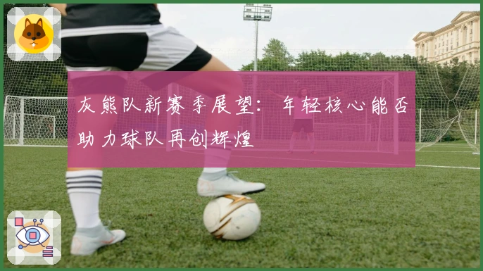 灰熊队新赛季展望：年轻核心能否助力球队再创辉煌