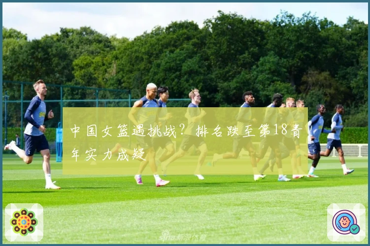 中国女篮遇挑战？排名跌至第18青年实力成疑