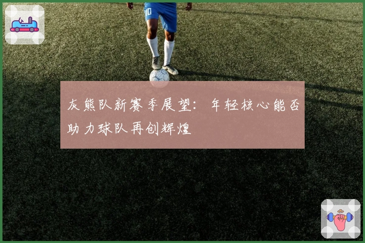 灰熊队新赛季展望：年轻核心能否助力球队再创辉煌