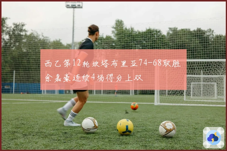 西乙第12轮坎塔布里亚74-68取胜 余嘉豪连续4场得分上双