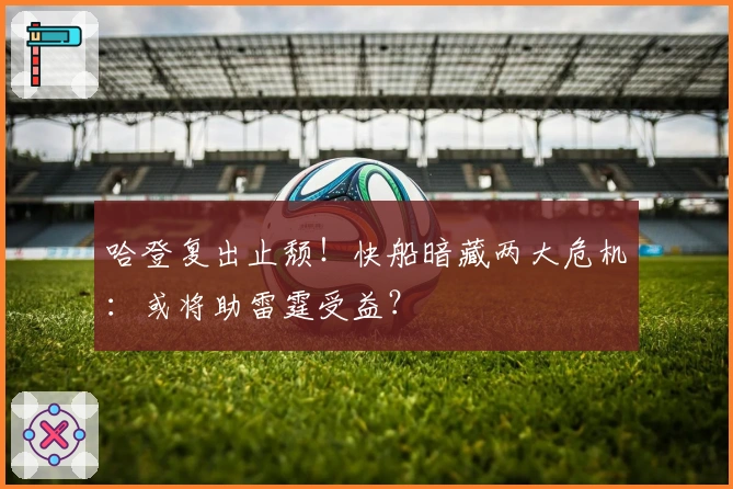 哈登复出止颓！快船暗藏两大危机：或将助雷霆受益？