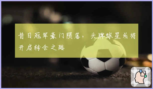 昔日冠军豪门陨落，头牌球星或将开启转会之路