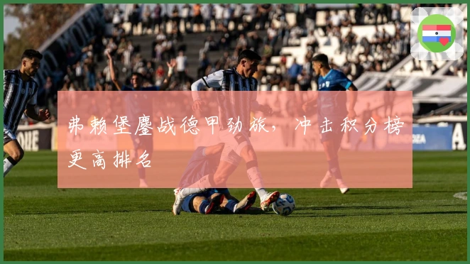 弗赖堡鏖战德甲劲旅，冲击积分榜更高排名