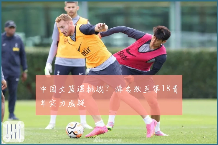 中国女篮遇挑战？排名跌至第18青年实力成疑