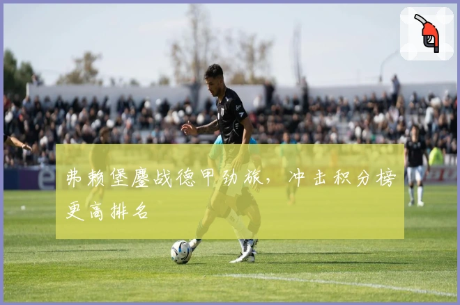 弗赖堡鏖战德甲劲旅，冲击积分榜更高排名