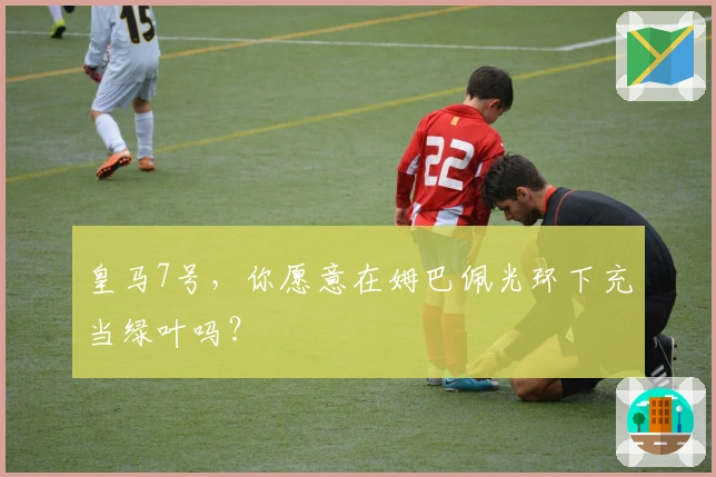 皇马7号，你愿意在姆巴佩光环下充当绿叶吗？