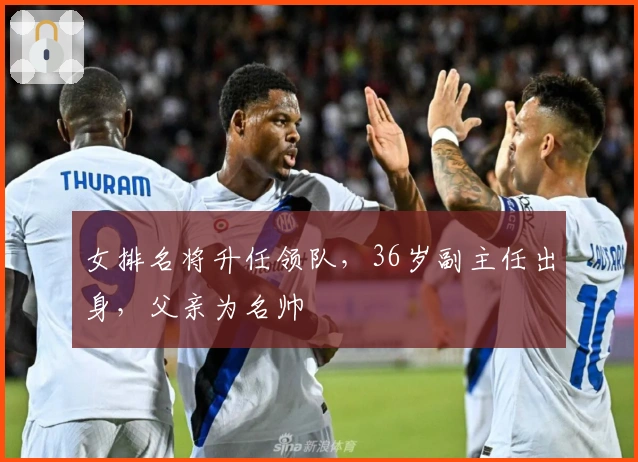 女排名将升任领队，36岁副主任出身，父亲为名帅